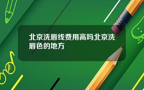 北京洗唇线费用高吗北京洗唇色的地方