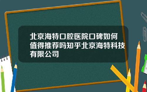 北京海特口腔医院口碑如何值得推荐吗知乎北京海特科技有限公司