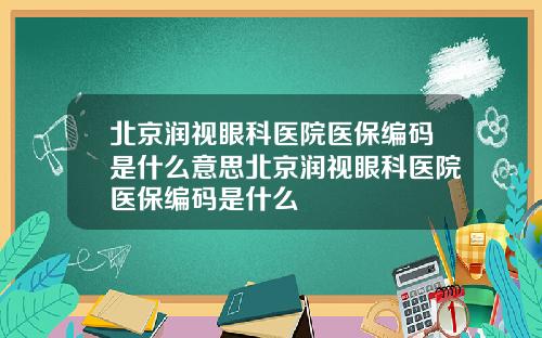 北京润视眼科医院医保编码是什么意思北京润视眼科医院医保编码是什么