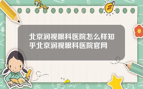 北京润视眼科医院怎么样知乎北京润视眼科医院官网