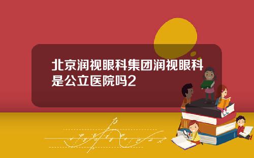 北京润视眼科集团润视眼科是公立医院吗2