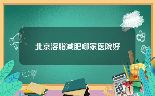 北京溶脂减肥哪家医院好