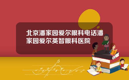 北京潘家园爱尔眼科电话潘家园爱尔英智眼科医院
