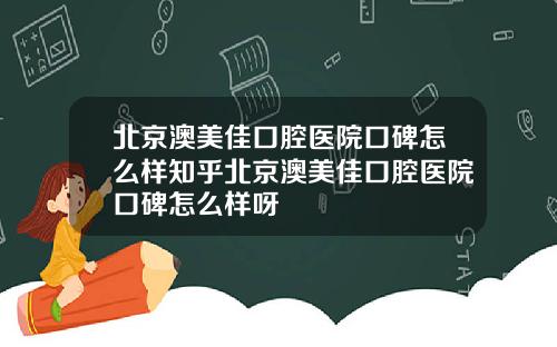 北京澳美佳口腔医院口碑怎么样知乎北京澳美佳口腔医院口碑怎么样呀