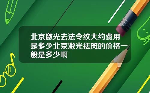 北京激光去法令纹大约费用是多少北京激光祛斑的价格一般是多少啊