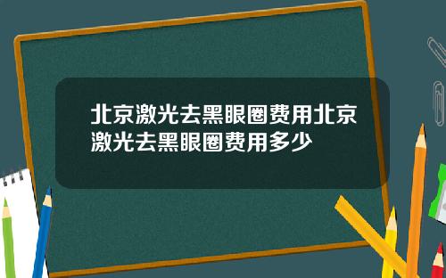 北京激光去黑眼圈费用北京激光去黑眼圈费用多少