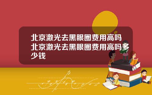 北京激光去黑眼圈费用高吗北京激光去黑眼圈费用高吗多少钱