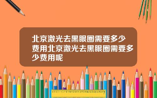 北京激光去黑眼圈需要多少费用北京激光去黑眼圈需要多少费用呢