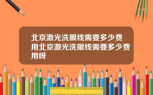 北京激光洗眼线需要多少费用北京激光洗眼线需要多少费用呀