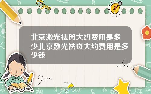 北京激光祛斑大约费用是多少北京激光祛斑大约费用是多少钱