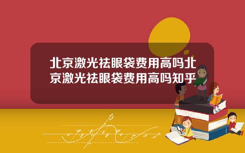 北京激光祛眼袋费用高吗北京激光祛眼袋费用高吗知乎