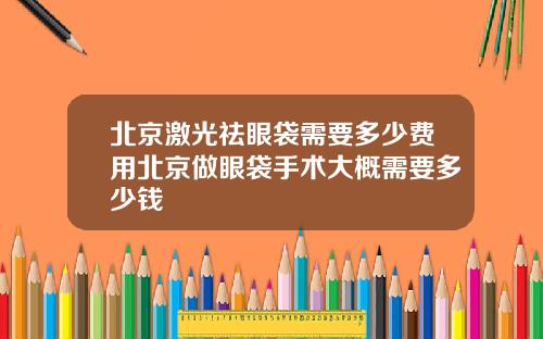 北京激光祛眼袋需要多少费用北京做眼袋手术大概需要多少钱