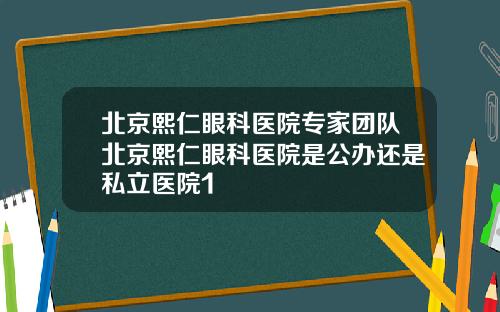 北京熙仁眼科医院专家团队北京熙仁眼科医院是公办还是私立医院1
