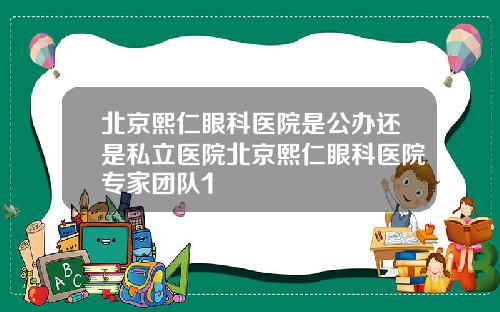 北京熙仁眼科医院是公办还是私立医院北京熙仁眼科医院专家团队1
