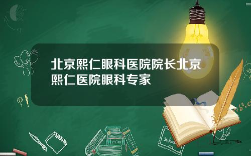 北京熙仁眼科医院院长北京熙仁医院眼科专家