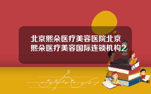 北京熙朵医疗美容医院北京熙朵医疗美容国际连锁机构2