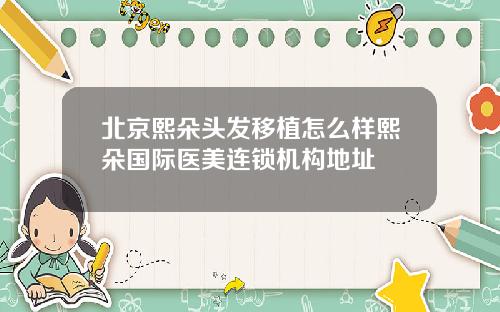 北京熙朵头发移植怎么样熙朵国际医美连锁机构地址