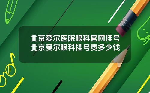 北京爱尔医院眼科官网挂号北京爱尔眼科挂号费多少钱