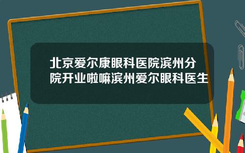 北京爱尔康眼科医院滨州分院开业啦嘛滨州爱尔眼科医生