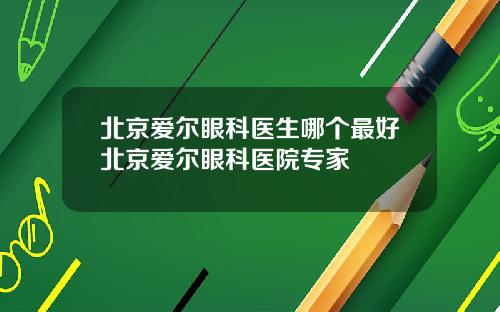 北京爱尔眼科医生哪个最好北京爱尔眼科医院专家