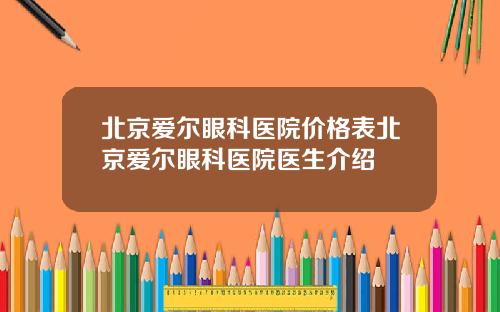 北京爱尔眼科医院价格表北京爱尔眼科医院医生介绍