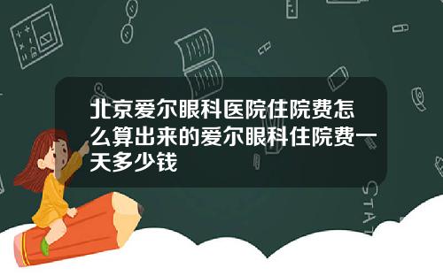 北京爱尔眼科医院住院费怎么算出来的爱尔眼科住院费一天多少钱