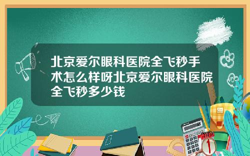 北京爱尔眼科医院全飞秒手术怎么样呀北京爱尔眼科医院全飞秒多少钱