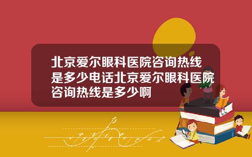 北京爱尔眼科医院咨询热线是多少电话北京爱尔眼科医院咨询热线是多少啊