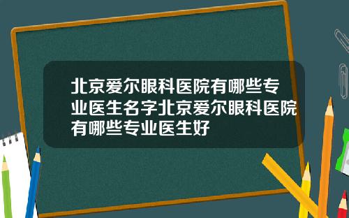 北京爱尔眼科医院有哪些专业医生名字北京爱尔眼科医院有哪些专业医生好