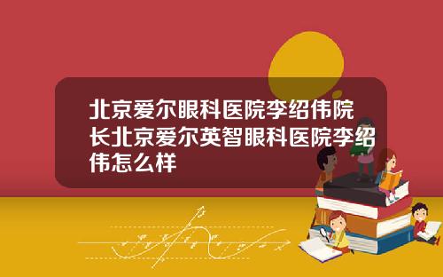 北京爱尔眼科医院李绍伟院长北京爱尔英智眼科医院李绍伟怎么样