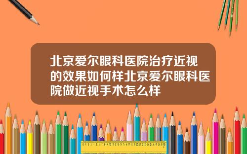 北京爱尔眼科医院治疗近视的效果如何样北京爱尔眼科医院做近视手术怎么样