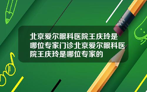 北京爱尔眼科医院王庆玲是哪位专家门诊北京爱尔眼科医院王庆玲是哪位专家的