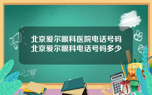 北京爱尔眼科医院电话号码北京爱尔眼科电话号码多少