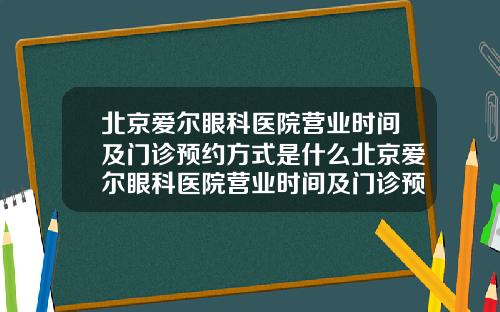 北京爱尔眼科医院营业时间及门诊预约方式是什么北京爱尔眼科医院营业时间及门诊预约方式有哪些