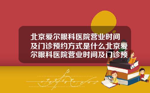北京爱尔眼科医院营业时间及门诊预约方式是什么北京爱尔眼科医院营业时间及门诊预约方式有哪些