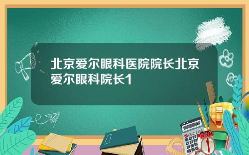 北京爱尔眼科医院院长北京爱尔眼科院长1