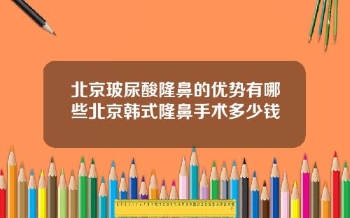 北京玻尿酸隆鼻的优势有哪些北京韩式隆鼻手术多少钱