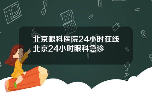 北京眼科医院24小时在线北京24小时眼科急诊