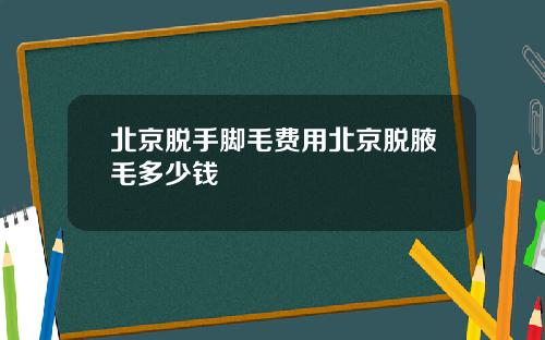 北京脱手脚毛费用北京脱腋毛多少钱