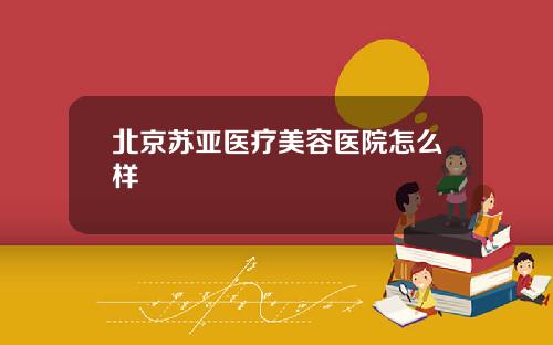 北京苏亚医疗美容医院怎么样