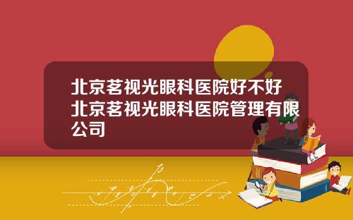 北京茗视光眼科医院好不好北京茗视光眼科医院管理有限公司