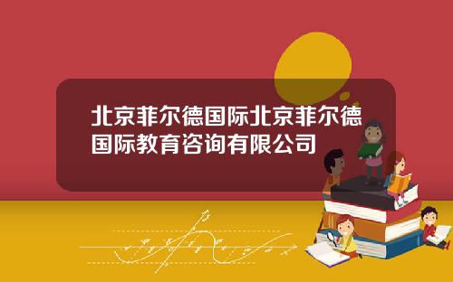北京菲尔德国际北京菲尔德国际教育咨询有限公司
