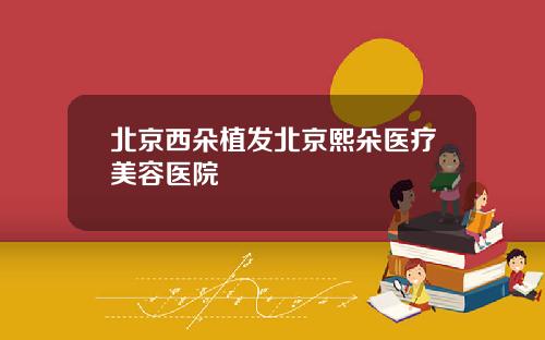 北京西朵植发北京熙朵医疗美容医院