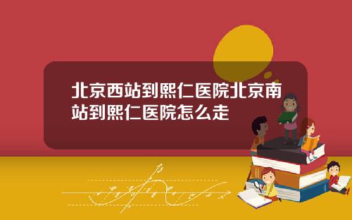 北京西站到熙仁医院北京南站到熙仁医院怎么走