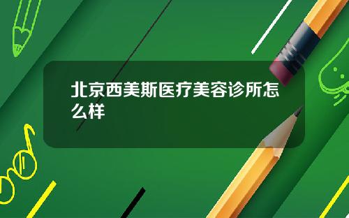 北京西美斯医疗美容诊所怎么样