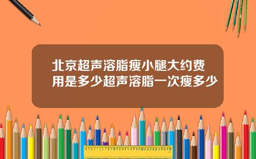 北京超声溶脂瘦小腿大约费用是多少超声溶脂一次瘦多少