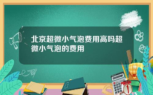 北京超微小气泡费用高吗超微小气泡的费用