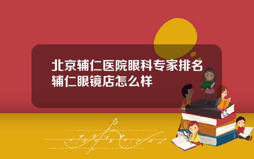 北京辅仁医院眼科专家排名辅仁眼镜店怎么样