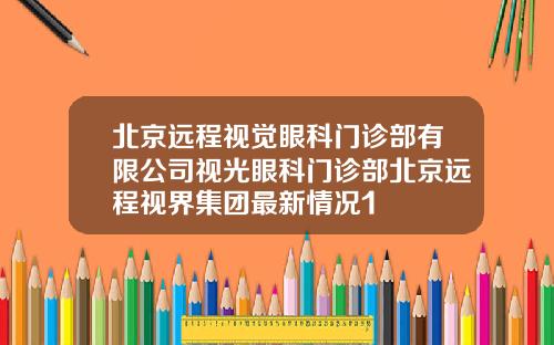 北京远程视觉眼科门诊部有限公司视光眼科门诊部北京远程视界集团最新情况1