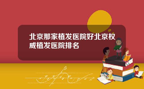 北京那家植发医院好北京权威植发医院排名